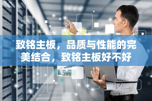 致铭主板，品质与性能的完美结合，致铭主板好不好