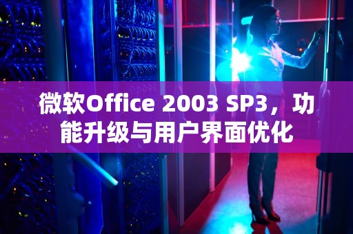 微软Office 2003 SP3，功能升级与用户界面优化
