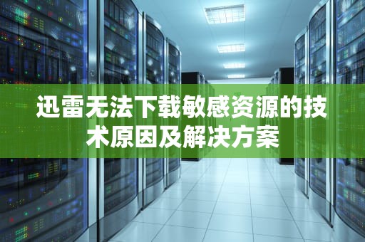 迅雷无法下载敏感资源的技术原因及解决方案
