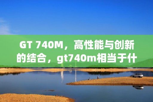 GT 740M，高性能与创新的结合，gt740m相当于什么显卡