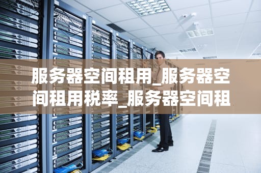 服务器空间租用_服务器空间租用税率_服务器空间租用：关键因素与全面指南