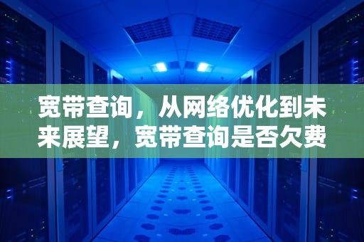 宽带查询，从网络优化到未来展望，宽带查询是否欠费