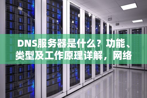 DNS服务器是什么?功能、类型及工作原理详解,网络dns异常怎么修复 DNS服务器是什么?功能、类型及工作原理详解,网络dns异常怎么修复