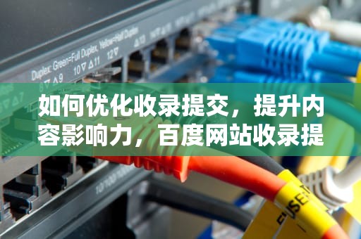 如何优化收录提交，提升内容影响力，百度网站收录提交