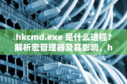 hkcmd.exe 是什么进程？解析宏管理器及其影响，hkcmd.exe是什么程序