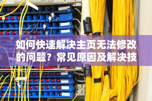 如何快速解决主页无法修改的问题？常见原因及解决技巧，主页修改不了打开就是hao123