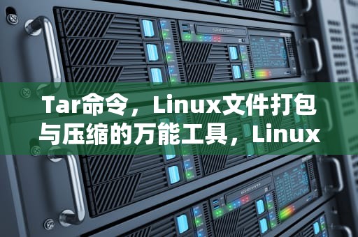Tar命令，Linux文件打包与压缩的万能工具，Linux命令tar解压缩