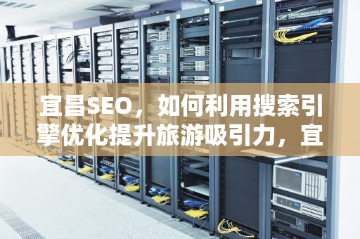 宜昌SEO，如何利用搜索引擎优化提升旅游吸引力，宜昌森德电工设备制造有限公司