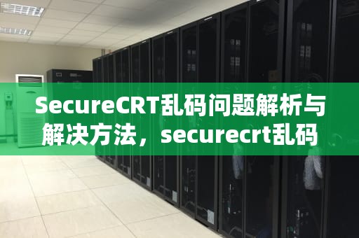 SecureCRT乱码问题解析与解决方法，securecrt乱码怎么解决