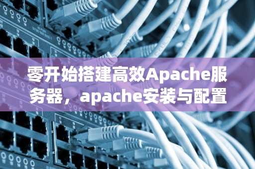 零开始搭建高效Apache服务器，apache安装与配置