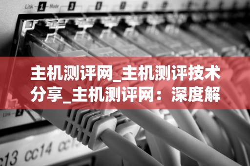 主机测评网_主机测评技术分享_主机测评网：深度解析与评估