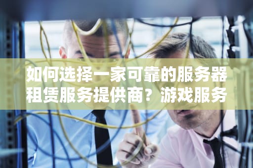 如何选择一家可靠的服务器租赁服务提供商？游戏服务器租用多少钱一年