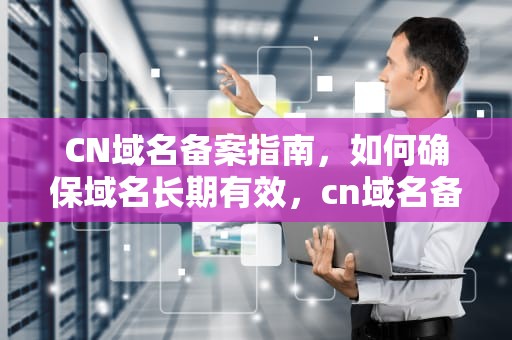 CN域名备案指南，如何确保域名长期有效，cn域名备案吿