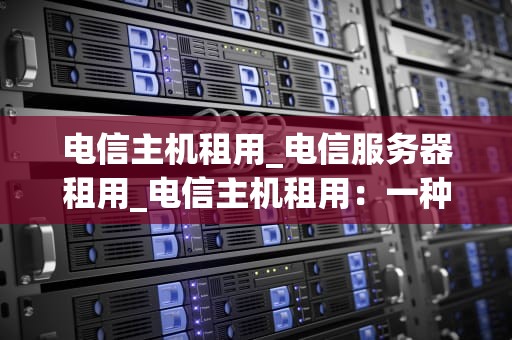 电信主机租用_电信服务器租用_电信主机租用：一种经济高效的解决方案
