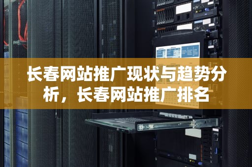 长春网站推广现状与趋势分析，长春网站推广排名