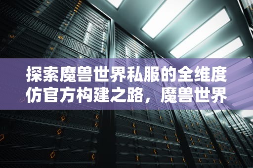探索魔兽世界私服的全维度仿官方构建之路，魔兽世界仿官方服务端