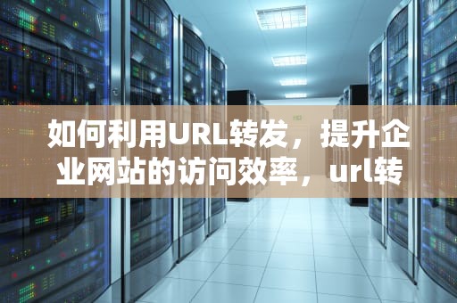 如何利用URL转发，提升企业网站的访问效率，url转发是什么意思