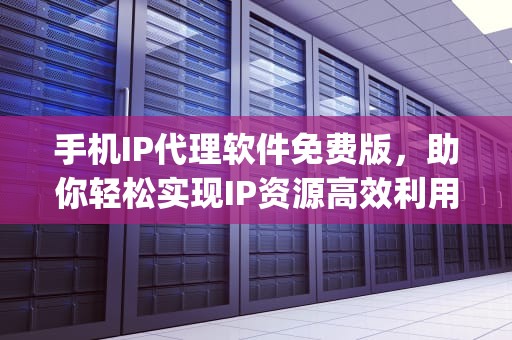手机IP代理软件免费版，助你轻松实现IP资源高效利用，手机ip代理软件免费版有哪些