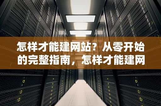 怎样才能建网站？从零开始的完整指南，怎样才能建网站账号