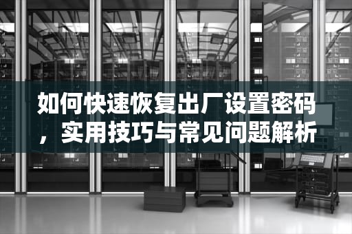如何快速恢复出厂设置密码，实用技巧与常见问题解析，恢复出厂设置密码是多少