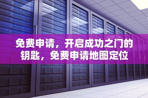 免费申请，开启成功之门的钥匙，免费申请地图定位