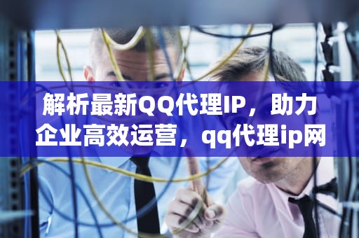 解析最新QQ代理IP，助力企业高效运营，qq代理ip网址
