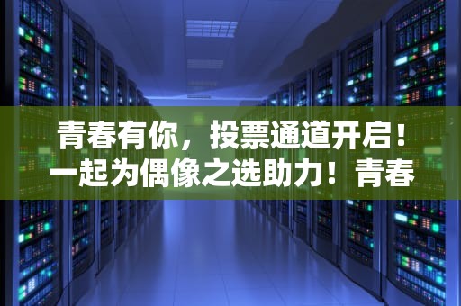 青春有你，投票通道开启！一起为偶像之选助力！青春有你投票通道入口