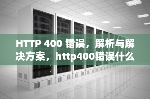 HTTP 400 错误，解析与解决方案，http400错误什么原因