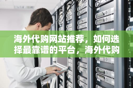 海外代购网站推荐，如何选择最靠谱的平台，海外代购哪个网站好 最新排行榜前10名