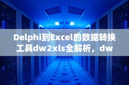 Delphi到Excel的数据转换工具dw2xls全解析，dw2xls error转表格报错