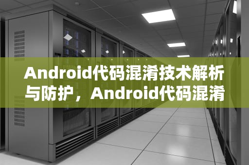 Android代码混淆技术解析与防护，Android代码混淆