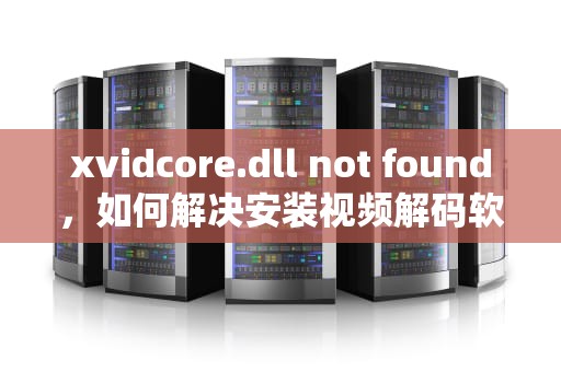 xvidcore.dll not found，如何解决安装视频解码软件时的常见问题