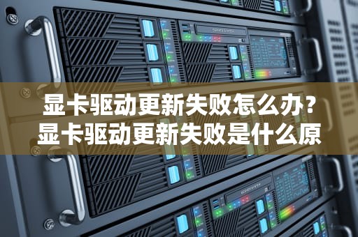 显卡驱动更新失败怎么办？显卡驱动更新失败是什么原因