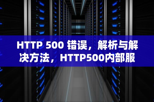 HTTP 500 错误，解析与解决方法，HTTP500内部服务器错误是什么意思
