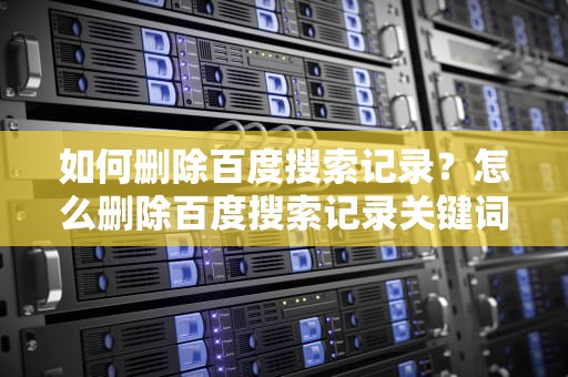 如何删除百度搜索记录？怎么删除百度搜索记录关键词的内容