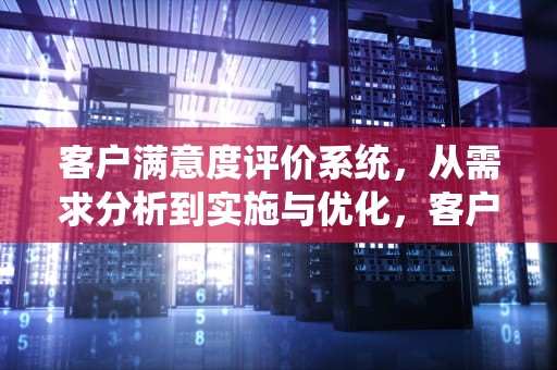 客户满意度评价系统，从需求分析到实施与优化，客户满意度评价系统拓展方向有哪些