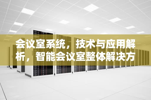 会议室系统，技术与应用解析，智能会议室整体解决方案