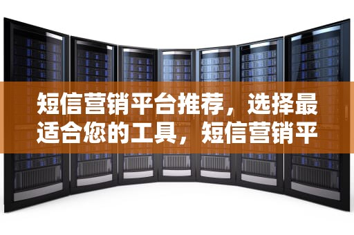 短信营销平台推荐，选择最适合您的工具，短信营销平台哪个好用
