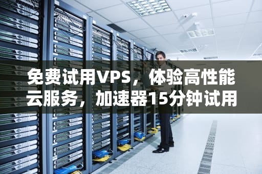 免费试用VPS，体验高性能云服务，加速器15分钟试用