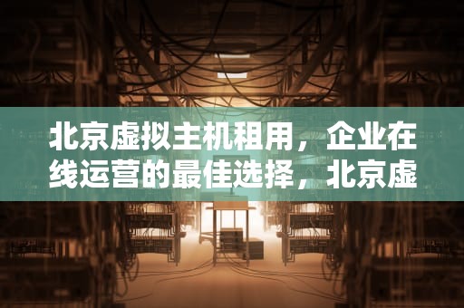 北京虚拟主机租用，企业在线运营的最佳选择，北京虚拟主机租用价格