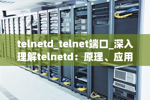 telnetd_telnet端口_深入理解telnetd：原理、应用与安全性