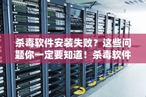 杀毒软件安装失败？这些问题你一定要知道！杀毒软件不能安装软件