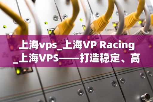 上海vps_上海VP Racing_上海VPS——打造稳定、高效的网络环境