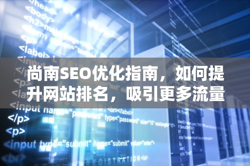 尚南SEO优化指南，如何提升网站排名，吸引更多流量，尚南堂海南生态农业科技有限公司