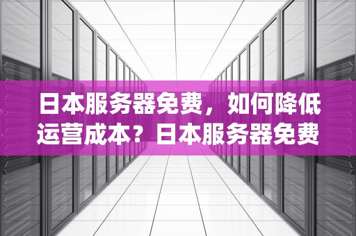 日本服务器免费，如何降低运营成本？日本服务器免费ip地址浏览器