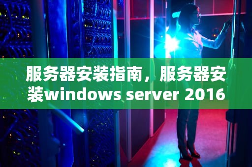 服务器安装指南,服务器安装windows server 2016教程 服务器安装指南,服务器安装windows server 2016教程