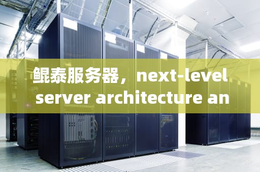 鲲泰服务器，next-level server architecture and its impact on the future of computing，鲲泰服务器是哪家公司