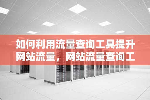 如何利用流量查询工具提升网站流量，网站流量查询工具