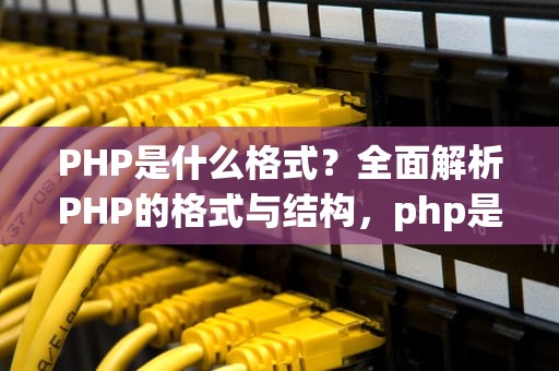 PHP是什么格式？全面解析PHP的格式与结构，php是什么格式的文件