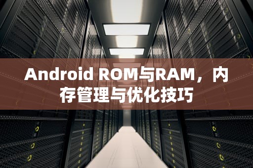 Android ROM与RAM，内存管理与优化技巧